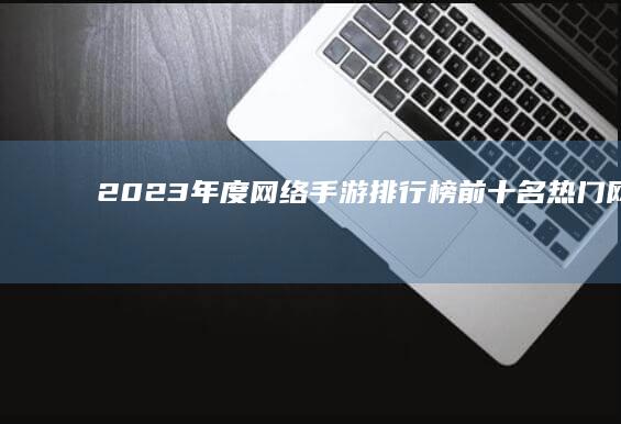 2023年度网络手游排行榜前十名：热门网络游戏全面解析