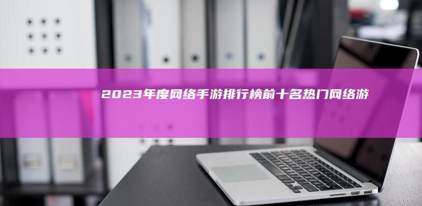 2023年度网络手游排行榜前十名：热门网络游戏全面解析